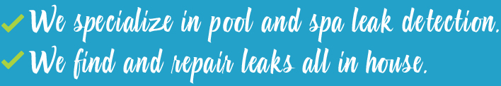 We Specialize in pool and spa leak detection. We find and repair leaks all in house.